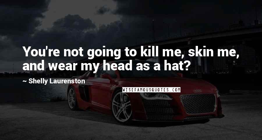 Shelly Laurenston Quotes: You're not going to kill me, skin me, and wear my head as a hat?