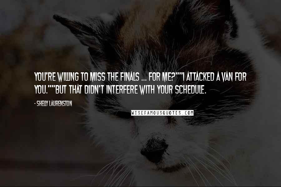 Shelly Laurenston Quotes: You're willing to miss the finals ... for me?""I attacked a van for you.""But that didn't interfere with your schedule.