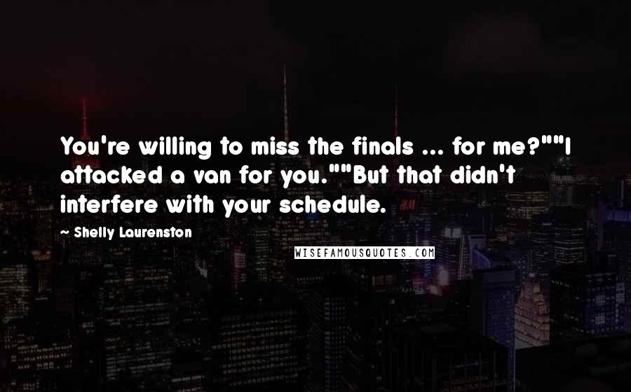 Shelly Laurenston Quotes: You're willing to miss the finals ... for me?""I attacked a van for you.""But that didn't interfere with your schedule.