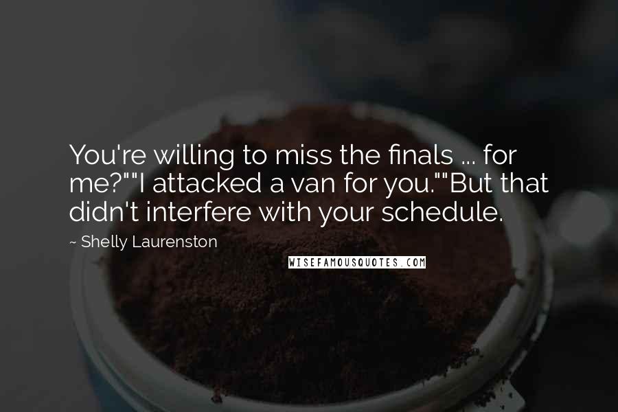 Shelly Laurenston Quotes: You're willing to miss the finals ... for me?""I attacked a van for you.""But that didn't interfere with your schedule.