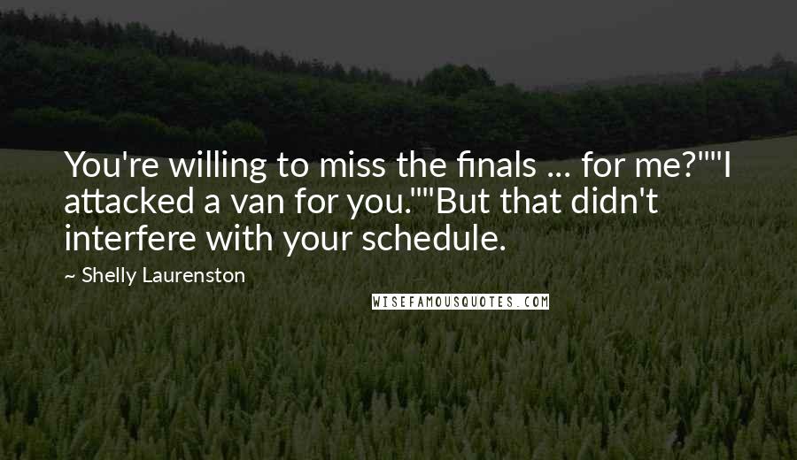 Shelly Laurenston Quotes: You're willing to miss the finals ... for me?""I attacked a van for you.""But that didn't interfere with your schedule.