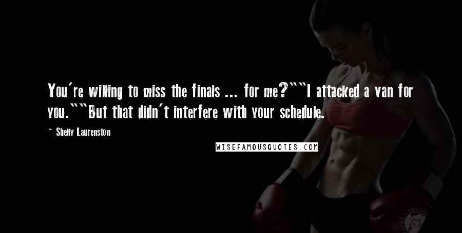 Shelly Laurenston Quotes: You're willing to miss the finals ... for me?""I attacked a van for you.""But that didn't interfere with your schedule.