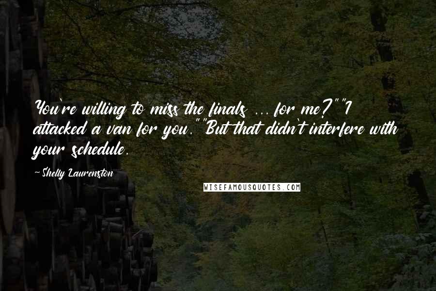 Shelly Laurenston Quotes: You're willing to miss the finals ... for me?""I attacked a van for you.""But that didn't interfere with your schedule.