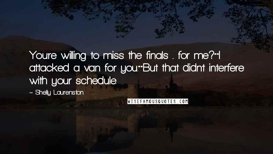 Shelly Laurenston Quotes: You're willing to miss the finals ... for me?""I attacked a van for you.""But that didn't interfere with your schedule.