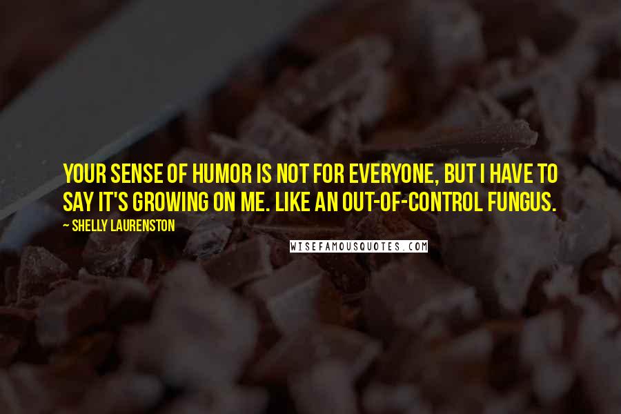 Shelly Laurenston Quotes: Your sense of humor is not for everyone, but I have to say it's growing on me. Like an out-of-control fungus.