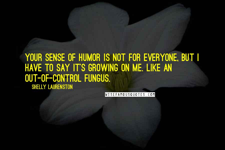 Shelly Laurenston Quotes: Your sense of humor is not for everyone, but I have to say it's growing on me. Like an out-of-control fungus.