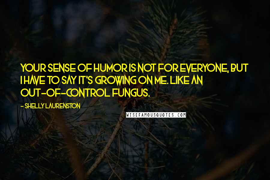 Shelly Laurenston Quotes: Your sense of humor is not for everyone, but I have to say it's growing on me. Like an out-of-control fungus.