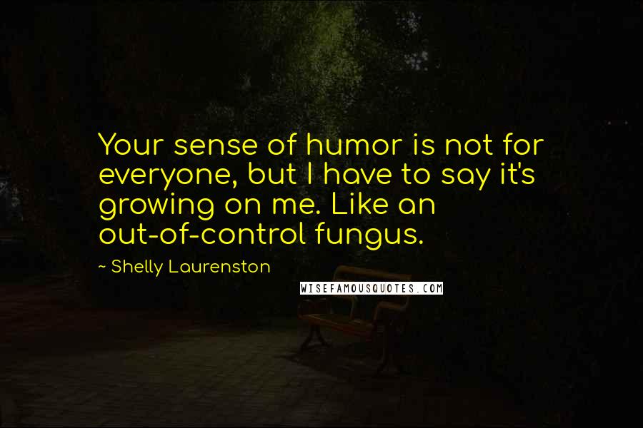 Shelly Laurenston Quotes: Your sense of humor is not for everyone, but I have to say it's growing on me. Like an out-of-control fungus.