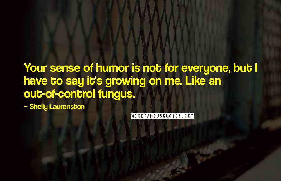 Shelly Laurenston Quotes: Your sense of humor is not for everyone, but I have to say it's growing on me. Like an out-of-control fungus.