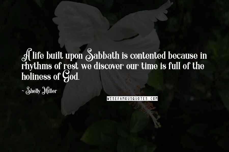 Shelly Miller Quotes: A life built upon Sabbath is contented because in rhythms of rest we discover our time is full of the holiness of God.