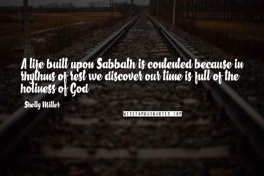 Shelly Miller Quotes: A life built upon Sabbath is contented because in rhythms of rest we discover our time is full of the holiness of God.