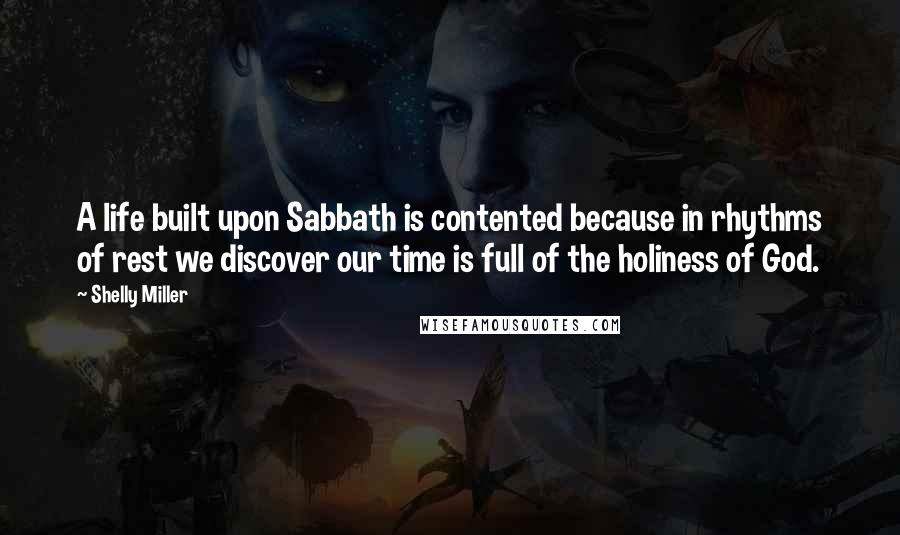 Shelly Miller Quotes: A life built upon Sabbath is contented because in rhythms of rest we discover our time is full of the holiness of God.