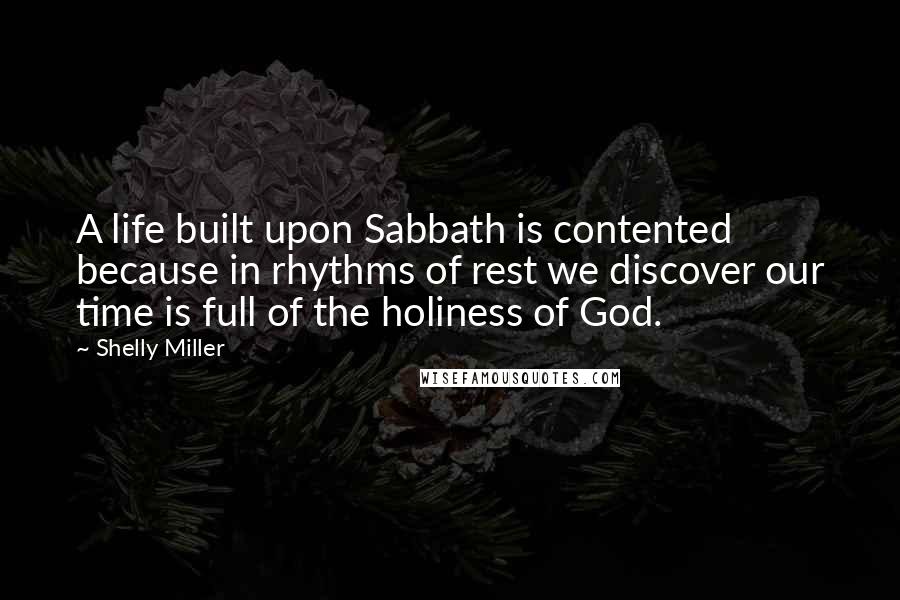 Shelly Miller Quotes: A life built upon Sabbath is contented because in rhythms of rest we discover our time is full of the holiness of God.