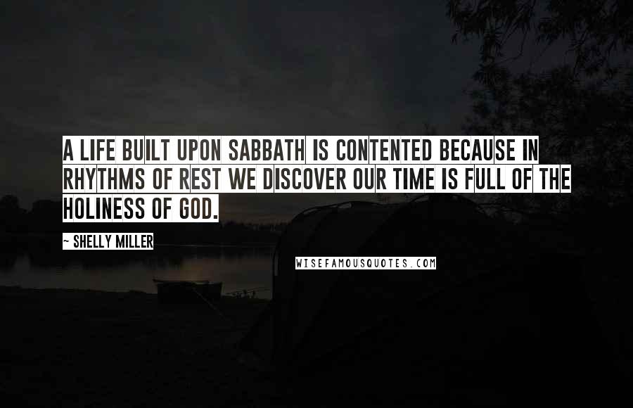 Shelly Miller Quotes: A life built upon Sabbath is contented because in rhythms of rest we discover our time is full of the holiness of God.