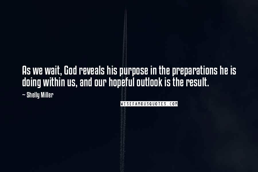 Shelly Miller Quotes: As we wait, God reveals his purpose in the preparations he is doing within us, and our hopeful outlook is the result.