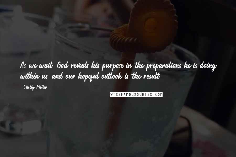 Shelly Miller Quotes: As we wait, God reveals his purpose in the preparations he is doing within us, and our hopeful outlook is the result.