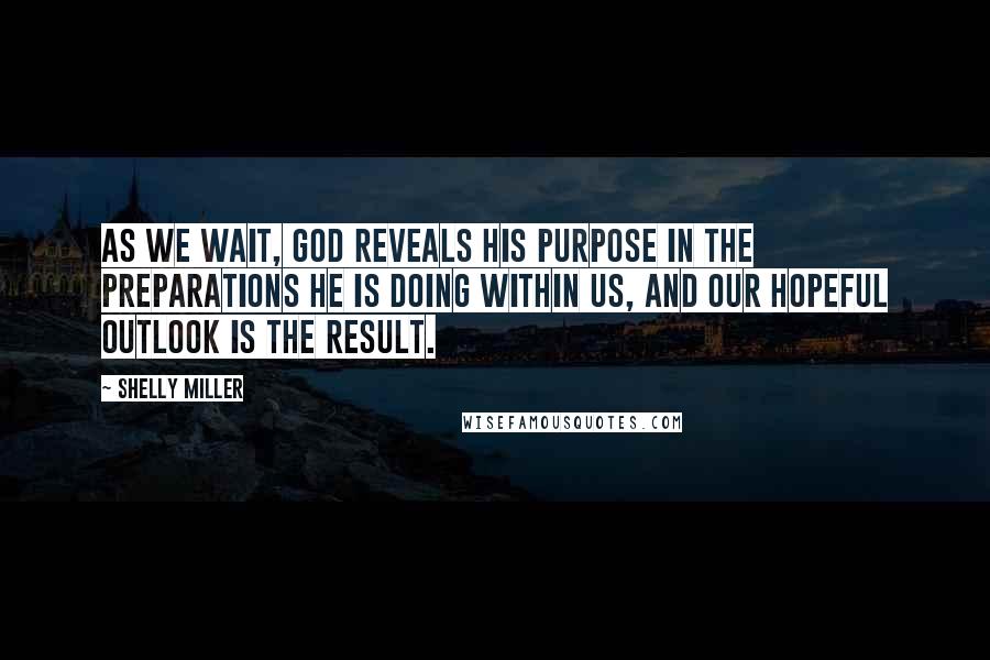 Shelly Miller Quotes: As we wait, God reveals his purpose in the preparations he is doing within us, and our hopeful outlook is the result.