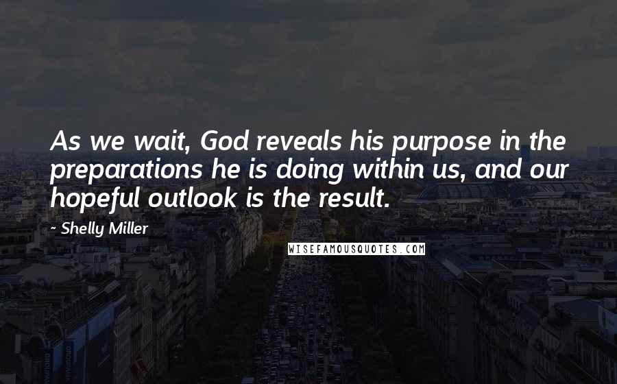 Shelly Miller Quotes: As we wait, God reveals his purpose in the preparations he is doing within us, and our hopeful outlook is the result.