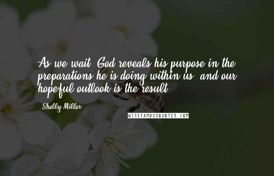 Shelly Miller Quotes: As we wait, God reveals his purpose in the preparations he is doing within us, and our hopeful outlook is the result.