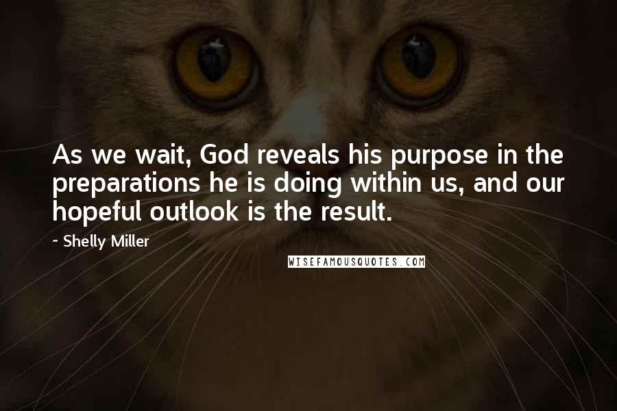 Shelly Miller Quotes: As we wait, God reveals his purpose in the preparations he is doing within us, and our hopeful outlook is the result.