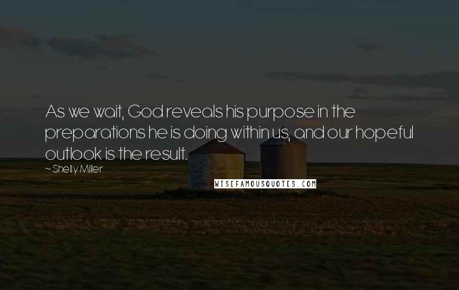 Shelly Miller Quotes: As we wait, God reveals his purpose in the preparations he is doing within us, and our hopeful outlook is the result.