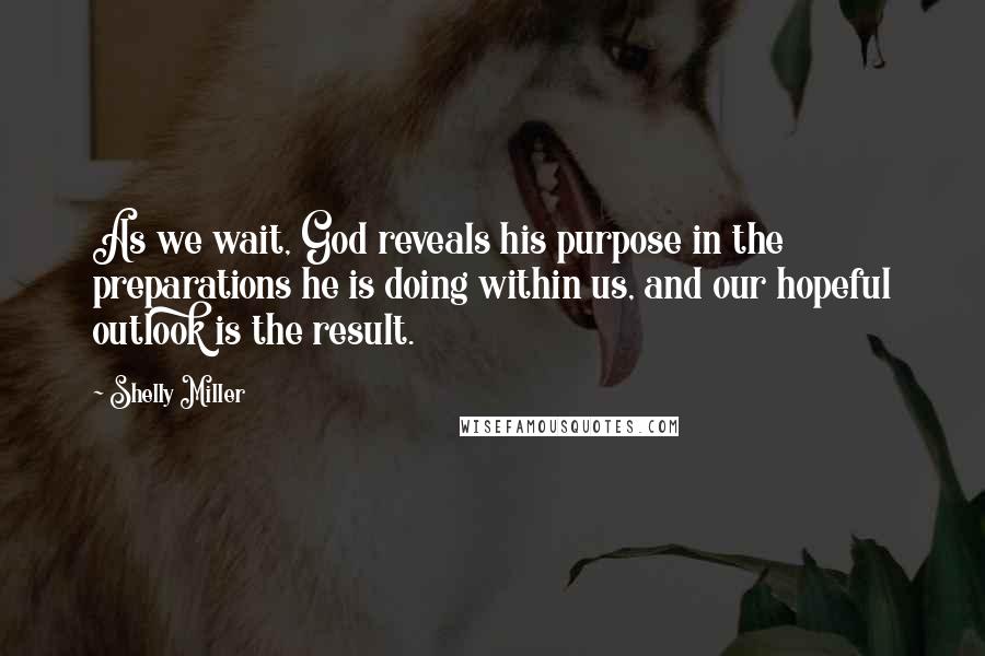 Shelly Miller Quotes: As we wait, God reveals his purpose in the preparations he is doing within us, and our hopeful outlook is the result.