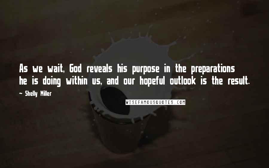 Shelly Miller Quotes: As we wait, God reveals his purpose in the preparations he is doing within us, and our hopeful outlook is the result.