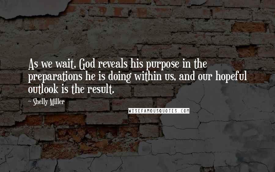 Shelly Miller Quotes: As we wait, God reveals his purpose in the preparations he is doing within us, and our hopeful outlook is the result.