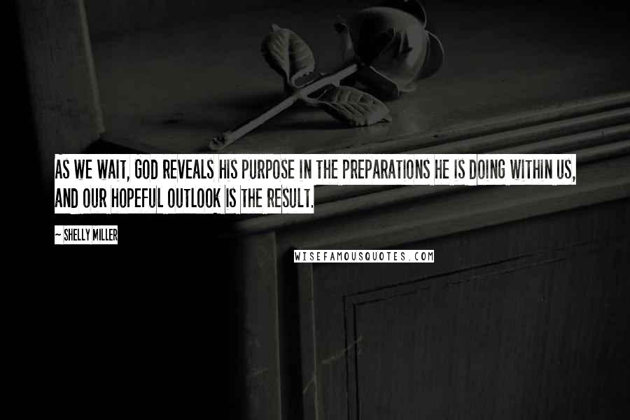 Shelly Miller Quotes: As we wait, God reveals his purpose in the preparations he is doing within us, and our hopeful outlook is the result.