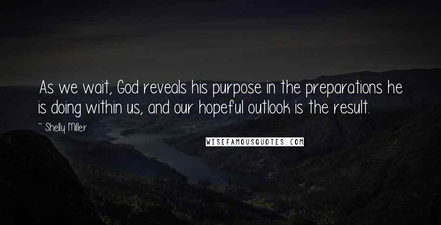 Shelly Miller Quotes: As we wait, God reveals his purpose in the preparations he is doing within us, and our hopeful outlook is the result.