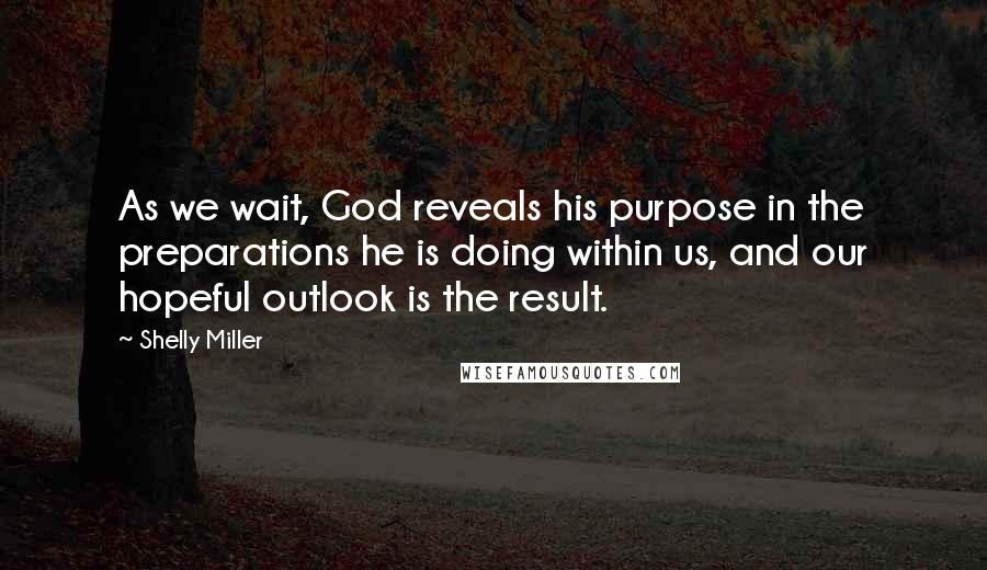Shelly Miller Quotes: As we wait, God reveals his purpose in the preparations he is doing within us, and our hopeful outlook is the result.
