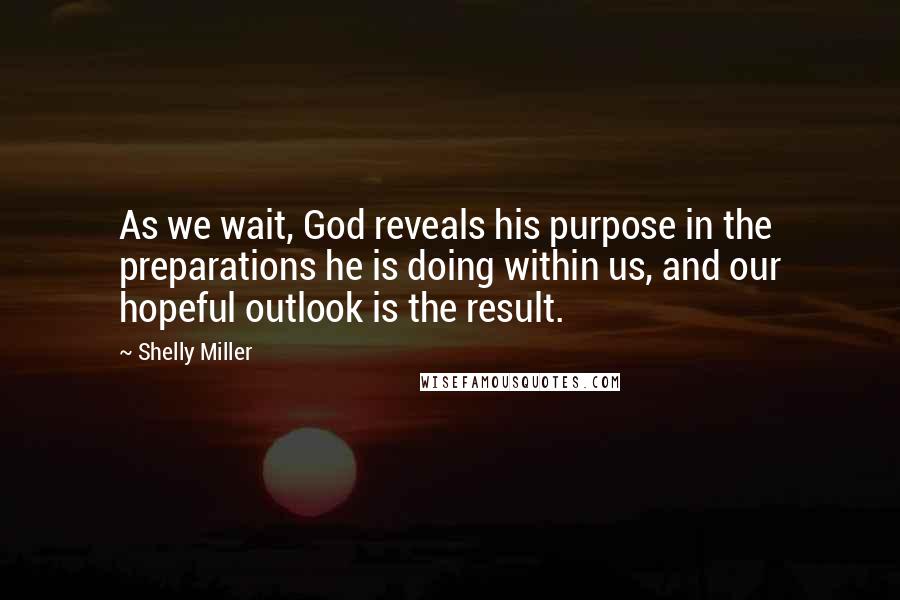 Shelly Miller Quotes: As we wait, God reveals his purpose in the preparations he is doing within us, and our hopeful outlook is the result.