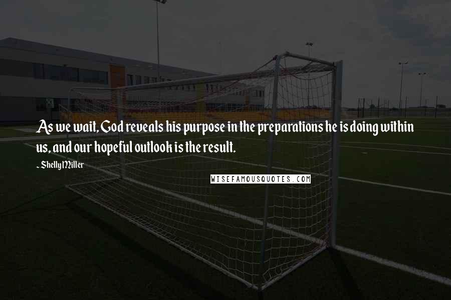 Shelly Miller Quotes: As we wait, God reveals his purpose in the preparations he is doing within us, and our hopeful outlook is the result.