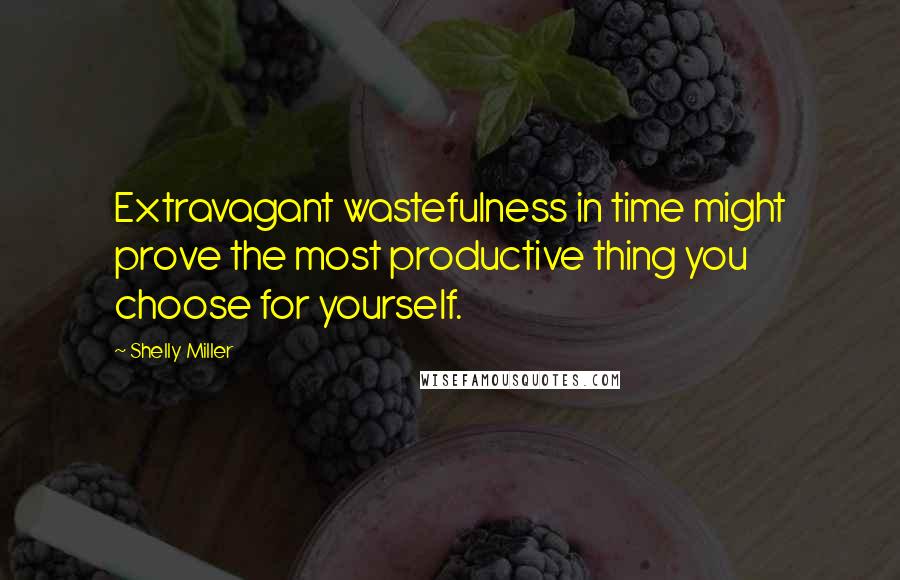 Shelly Miller Quotes: Extravagant wastefulness in time might prove the most productive thing you choose for yourself.