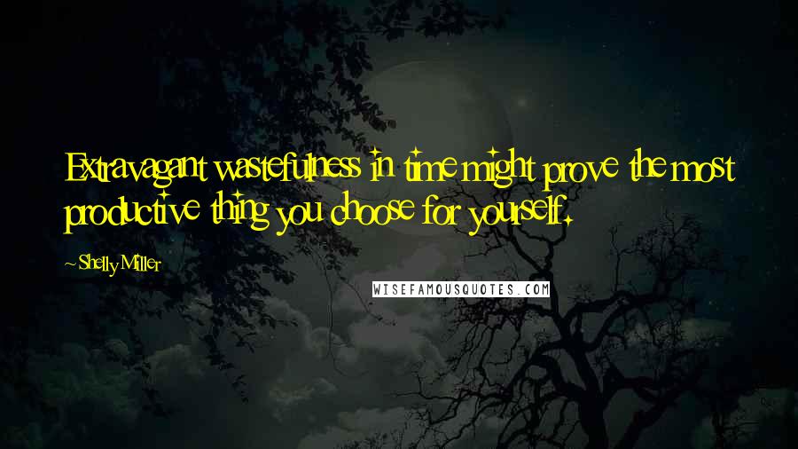 Shelly Miller Quotes: Extravagant wastefulness in time might prove the most productive thing you choose for yourself.