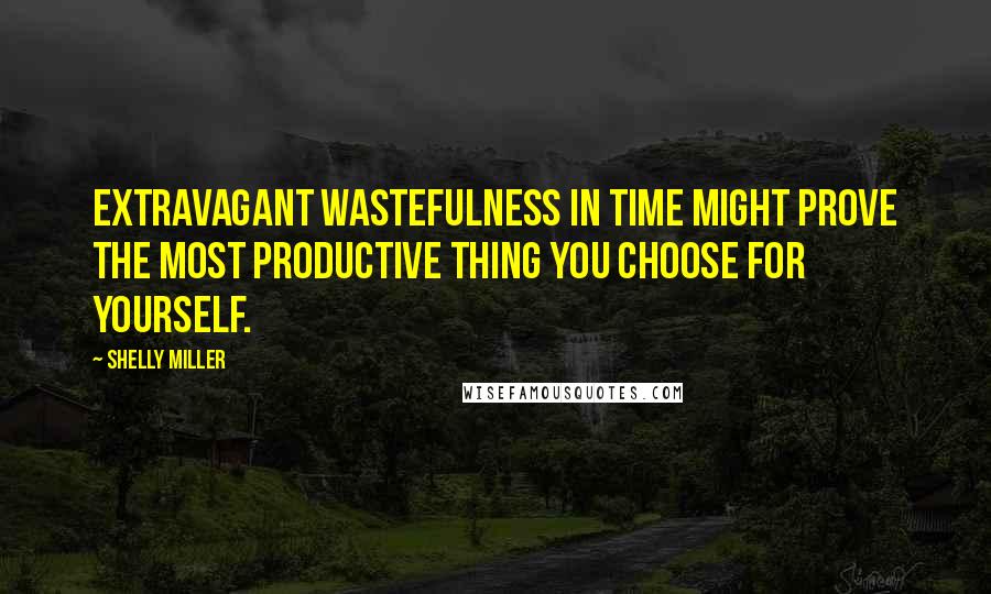 Shelly Miller Quotes: Extravagant wastefulness in time might prove the most productive thing you choose for yourself.