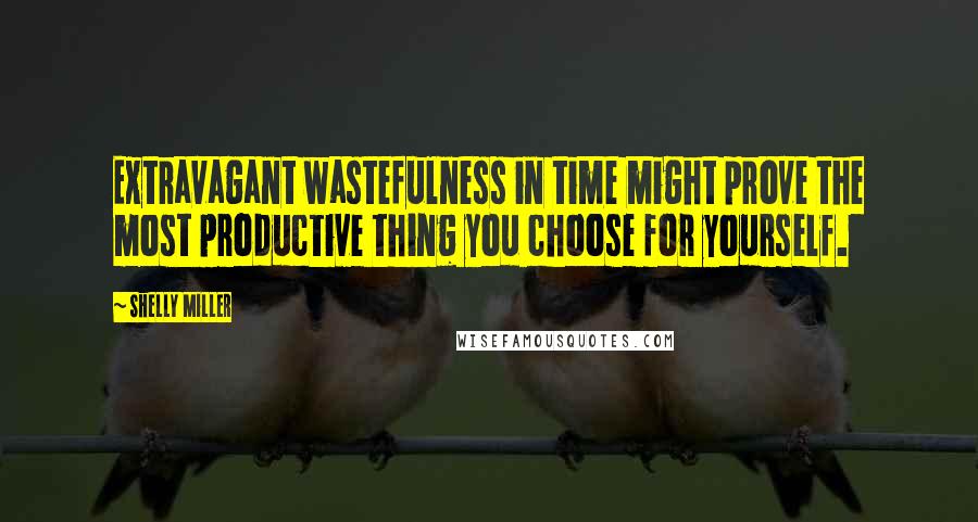 Shelly Miller Quotes: Extravagant wastefulness in time might prove the most productive thing you choose for yourself.