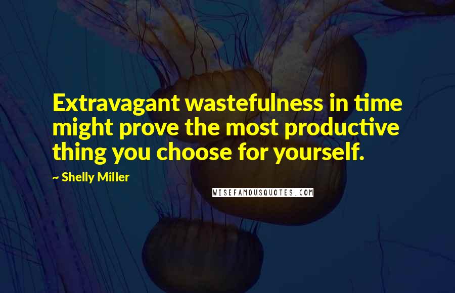 Shelly Miller Quotes: Extravagant wastefulness in time might prove the most productive thing you choose for yourself.