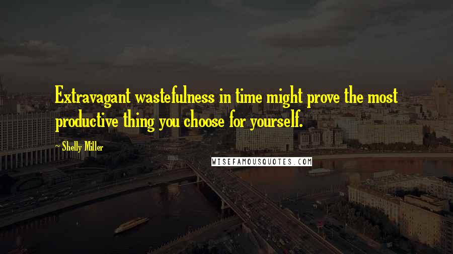 Shelly Miller Quotes: Extravagant wastefulness in time might prove the most productive thing you choose for yourself.