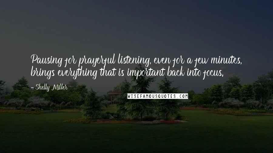 Shelly Miller Quotes: Pausing for prayerful listening, even for a few minutes, brings everything that is important back into focus.