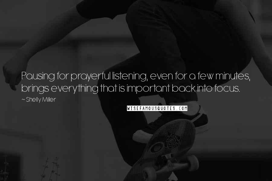 Shelly Miller Quotes: Pausing for prayerful listening, even for a few minutes, brings everything that is important back into focus.