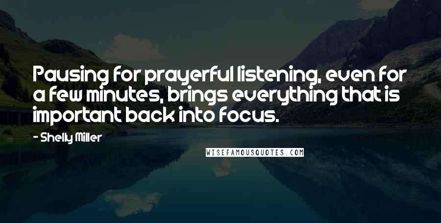 Shelly Miller Quotes: Pausing for prayerful listening, even for a few minutes, brings everything that is important back into focus.