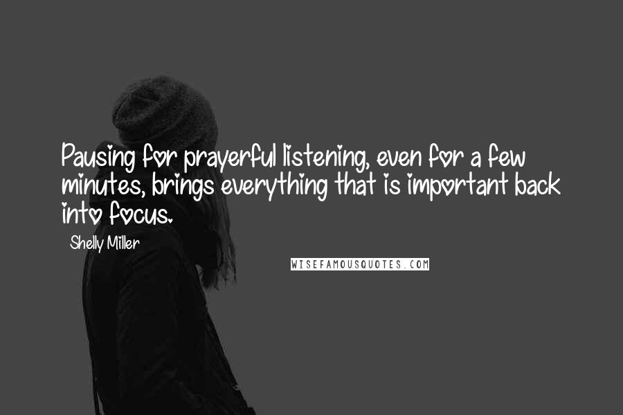 Shelly Miller Quotes: Pausing for prayerful listening, even for a few minutes, brings everything that is important back into focus.