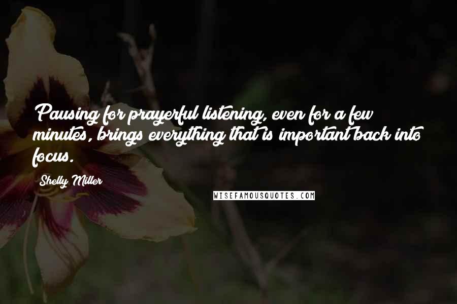 Shelly Miller Quotes: Pausing for prayerful listening, even for a few minutes, brings everything that is important back into focus.