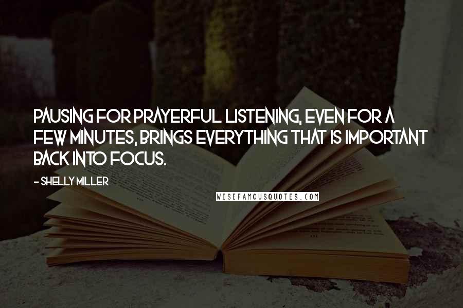 Shelly Miller Quotes: Pausing for prayerful listening, even for a few minutes, brings everything that is important back into focus.