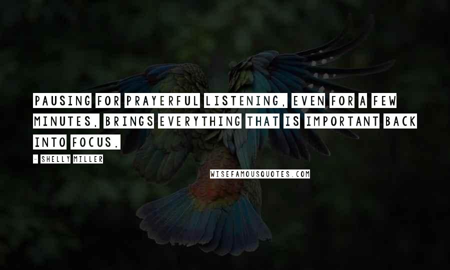 Shelly Miller Quotes: Pausing for prayerful listening, even for a few minutes, brings everything that is important back into focus.