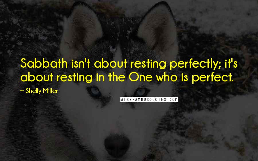 Shelly Miller Quotes: Sabbath isn't about resting perfectly; it's about resting in the One who is perfect.