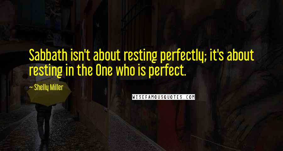 Shelly Miller Quotes: Sabbath isn't about resting perfectly; it's about resting in the One who is perfect.