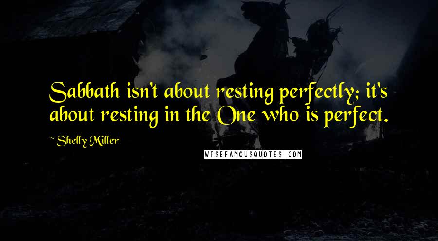 Shelly Miller Quotes: Sabbath isn't about resting perfectly; it's about resting in the One who is perfect.