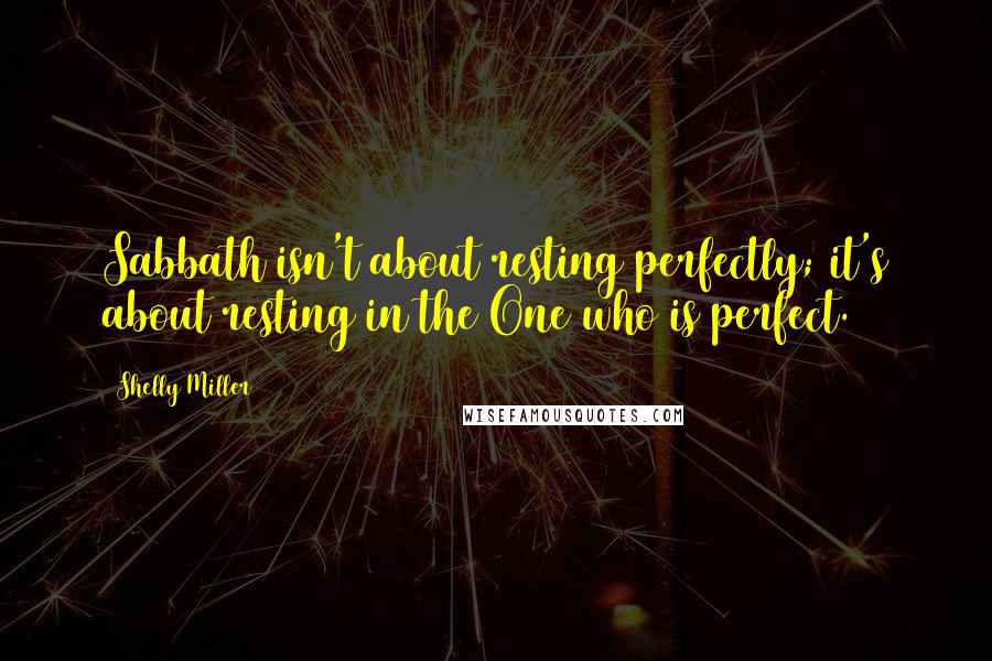 Shelly Miller Quotes: Sabbath isn't about resting perfectly; it's about resting in the One who is perfect.